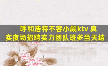 呼和浩特不容小觑ktv 真实夜场招聘实力团队班多当天结